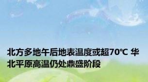 北方多地午后地表温度或超70℃ 华北平原高温仍处鼎盛阶段