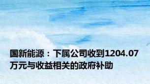 国新能源：下属公司收到1204.07万元与收益相关的政府补助