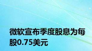 微软宣布季度股息为每股0.75美元