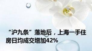 “沪九条”落地后，上海一手住房日均成交增加42%