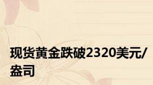 现货黄金跌破2320美元/盎司