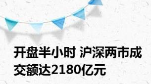 开盘半小时 沪深两市成交额达2180亿元