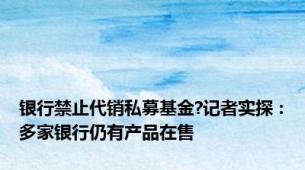 银行禁止代销私募基金?记者实探：多家银行仍有产品在售