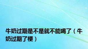 牛奶过期是不是就不能喝了（牛奶过期了梗）