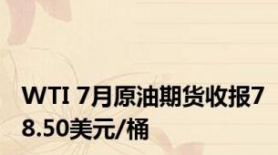 WTI 7月原油期货收报78.50美元/桶