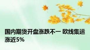 国内期货开盘涨跌不一 欧线集运涨近5%