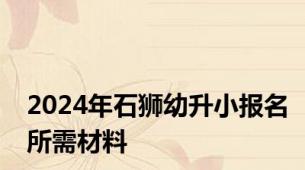 2024年石狮幼升小报名所需材料