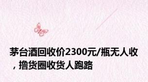 茅台酒回收价2300元/瓶无人收，撸货圈收货人跑路