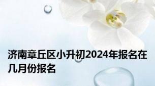 济南章丘区小升初2024年报名在几月份报名