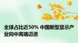 全球占比近50% 中国新型显示产业向中高端迈进