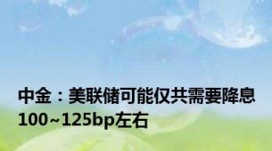 中金：美联储可能仅共需要降息100~125bp左右