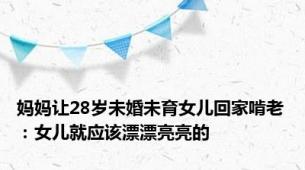 妈妈让28岁未婚未育女儿回家啃老：女儿就应该漂漂亮亮的