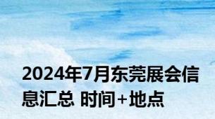 2024年7月东莞展会信息汇总 时间+地点