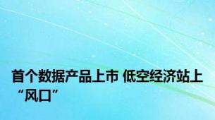 首个数据产品上市 低空经济站上“风口”