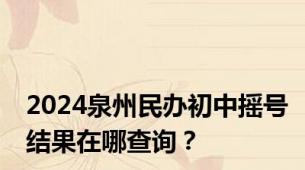 2024泉州民办初中摇号结果在哪查询？