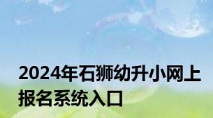 2024年石狮幼升小网上报名系统入口