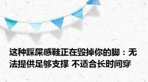 这种踩屎感鞋正在毁掉你的脚：无法提供足够支撑 不适合长时间穿