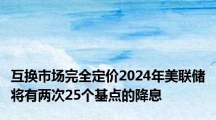 互换市场完全定价2024年美联储将有两次25个基点的降息