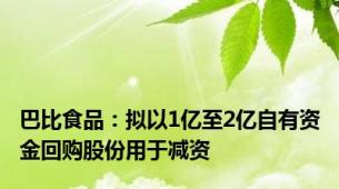 巴比食品：拟以1亿至2亿自有资金回购股份用于减资