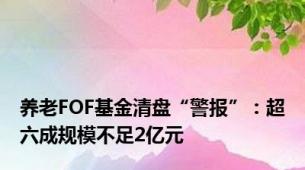 养老FOF基金清盘“警报”：超六成规模不足2亿元