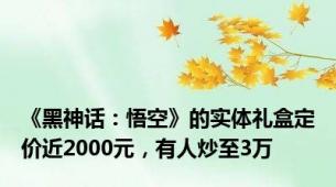 《黑神话：悟空》的实体礼盒定价近2000元，有人炒至3万