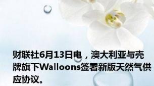 财联社6月13日电，澳大利亚与壳牌旗下Walloons签署新版天然气供应协议。