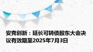 安克创新：延长可转债股东大会决议有效期至2025年7月3日