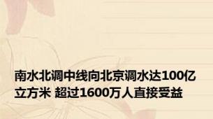 南水北调中线向北京调水达100亿立方米 超过1600万人直接受益