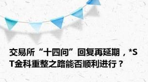 交易所“十四问”回复再延期，*ST金科重整之路能否顺利进行？