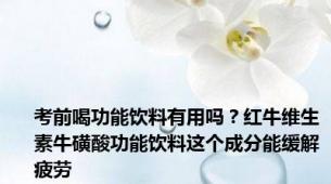 考前喝功能饮料有用吗？红牛维生素牛磺酸功能饮料这个成分能缓解疲劳