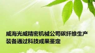 威海光威精密机械公司碳纤维生产装备通过科技成果鉴定