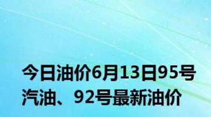 今日油价6月13日95号汽油、92号最新油价