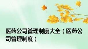 医药公司管理制度大全（医药公司管理制度）