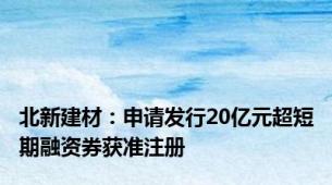 北新建材：申请发行20亿元超短期融资券获准注册