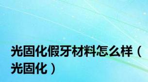 光固化假牙材料怎么样（光固化）