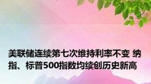 美联储连续第七次维持利率不变 纳指、标普500指数均续创历史新高