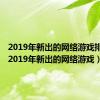 2019年新出的网络游戏排行榜（2019年新出的网络游戏）