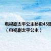 电视剧太平公主秘史45集播放6（电视剧太平公主）