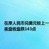 在岸人民币兑美元较上一交易日夜盘收盘跌143点