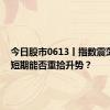 今日股市0613丨指数震荡收跌 短期能否重拾升势？