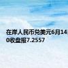 在岸人民币兑美元6月14日16:30收盘报7.2557