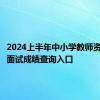 2024上半年中小学教师资格考试面试成绩查询入口