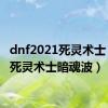 dnf2021死灵术士（dnf死灵术士暗魂波）