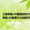 王者荣耀s36更新时间介绍 王者荣耀s36赛季什么时候开始