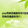 psp死神灵魂嘉年华2合成（psp死神灵魂嘉年华2）