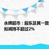 永辉超市：股东及其一致行动人拟减持不超过2%