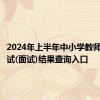 2024年上半年中小学教师资格考试(面试)结果查询入口