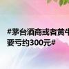 #茅台酒商或者黄牛一瓶要亏约300元#