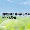 播恩集团：两名股东拟减持不超过4.4%股份