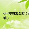 dnf守城怎么打（dnf守城）